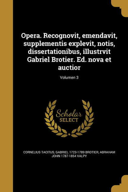 Opera. Recognovit, emendavit, supplementis explevit, notis, dissertationibus, illustrvit Gabriel Brotier. Ed. nova et auctior; Volumen 3