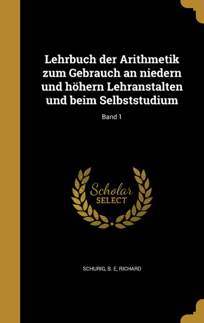 Lehrbuch der Arithmetik zum Gebrauch an niedern und höhern Lehranstalten und beim Selbststudium; Band 1 Lehrbuch der Arithmetik zum Gebrauch an niedern und höhern Lehranstalten und beim Selbststudium; Band 1