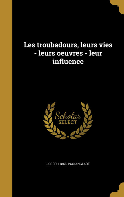 Les troubadours, leurs vies - leurs oeuvres - leur influence Les troubadours, leurs vies - leurs oeuvres - leur influence