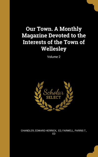 Our Town. A Monthly Magazine Devoted to the Interests of the Town of Wellesley; Volume 2 Our Town. A Monthly Magazine Devoted to the Interests of the Town of Wellesley; Volume 2