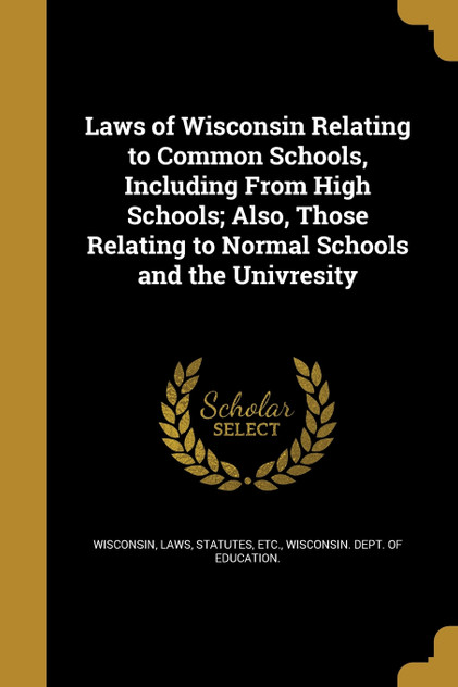 Laws of Wisconsin Relating to Common Schools, Including From High Schools; Also, Those Relating to Normal Schools and the Univresity