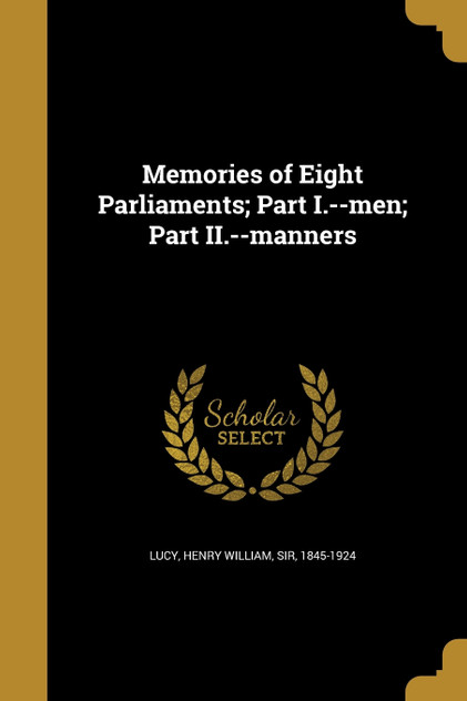 Memories of Eight Parliaments; Part I.--men; Part II.--manners Memories of Eight Parliaments; Part I.--men; Part II.--manners
