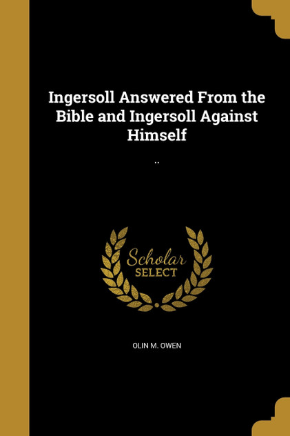 Ingersoll Answered From the Bible and Ingersoll Against Himself Ingersoll Answered From the Bible and Ingersoll Against Himself