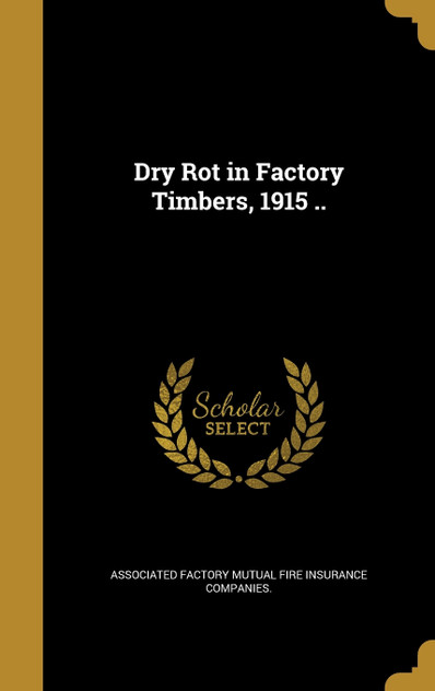 Dry Rot in Factory Timbers, 1915 .. Dry Rot in Factory Timbers, 1915 ..