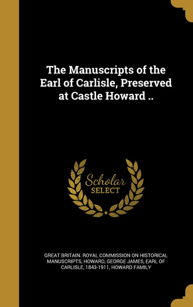 The Manuscripts of the Earl of Carlisle, Preserved at Castle Howard .. The Manuscripts of the Earl of Carlisle, Preserved at Castle Howard ..