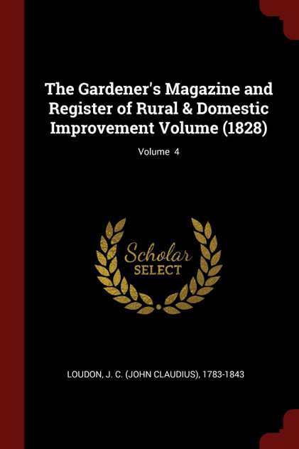 The Gardener's Magazine and Register of Rural & Domestic Improvement Volume (1828); Volume 4 The Gardener's Magazine and Register of Rural & Domestic Improvement Volume (1828); Volume 4