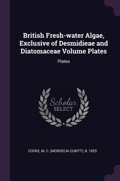 British Fresh-water Algae, Exclusive of Desmidieae and Diatomaceae Volume Plates British Fresh-water Algae, Exclusive of Desmidieae and Diatomaceae Volume Plates