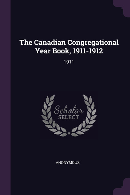 The Canadian Congregational Year Book, 1911-1912 The Canadian Congregational Year Book, 1911-1912