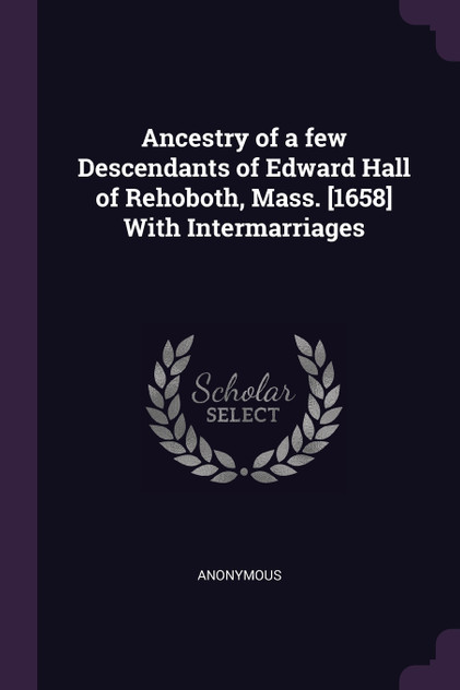 Ancestry of a few Descendants of Edward Hall of Rehoboth, Mass. [1658] With Intermarriages