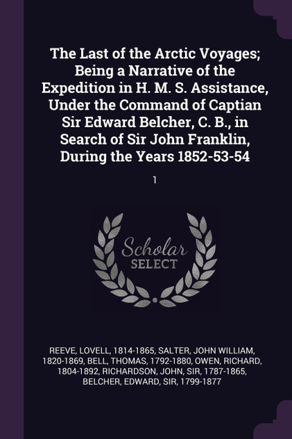 The Last of the Arctic Voyages; Being a Narrative of the Expedition in H. M. S. Assistance, Under the Command of Captian Sir Edward Belcher, C. B., in Search of Sir John Franklin, During the Years 1852-53-54 The Last of the Arctic Voyages; Being a Narrative of the Expedition in H. M. S. Assistance, Under the Command of Captian Sir Edward Belcher, C. B., in Search of Sir John Franklin, During the Years 1852-53-54