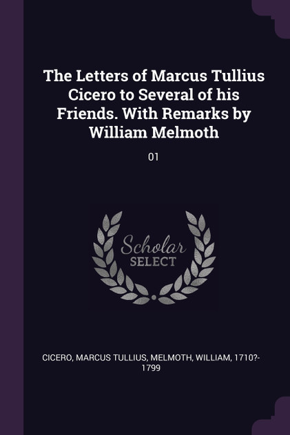 The Letters of Marcus Tullius Cicero to Several of his Friends. With Remarks by William Melmoth The Letters of Marcus Tullius Cicero to Several of his Friends. With Remarks by William Melmoth