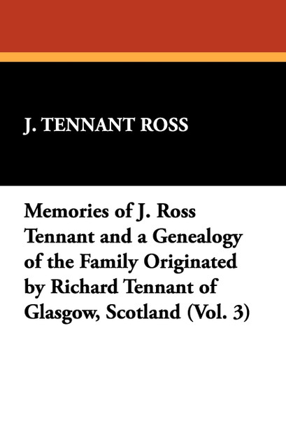 Memories of J. Ross Tennant and a Genealogy of the Family Originated by Richard Tennant of Glasgow, Scotland (Vol. 3) Memories of J. Ross Tennant and a Genealogy of the Family Originated by Richard Tennant of Glasgow, Scotland (Vol. 3)