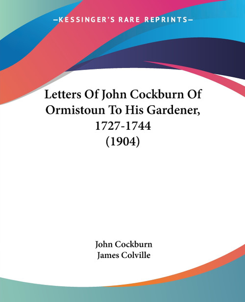 Letters Of John Cockburn Of Ormistoun To His Gardener, 1727-1744 (1904) Letters Of John Cockburn Of Ormistoun To His Gardener, 1727-1744 (1904)