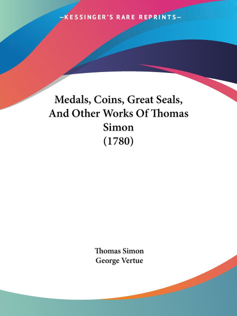 Medals, Coins, Great Seals, And Other Works Of Thomas Simon (1780) Medals, Coins, Great Seals, And Other Works Of Thomas Simon (1780)