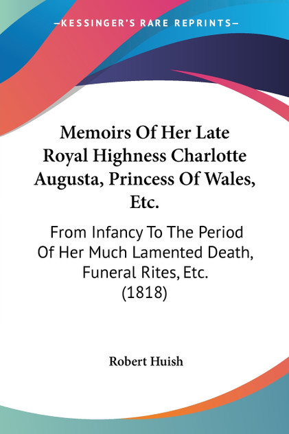 Memoirs Of Her Late Royal Highness Charlotte Augusta, Princess Of Wales, Etc. Memoirs Of Her Late Royal Highness Charlotte Augusta, Princess Of Wales, Etc.