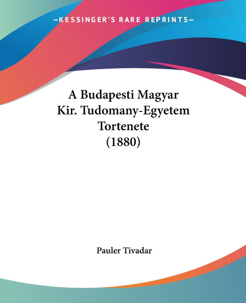 A Budapesti Magyar Kir. Tudomany-Egyetem Tortenete (1880) A Budapesti Magyar Kir. Tudomany-Egyetem Tortenete (1880)