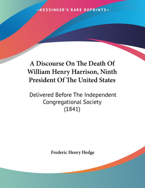 A Discourse On The Death Of William Henry Harrison, Ninth President Of The United States A Discourse On The Death Of William Henry Harrison, Ninth President Of The United States