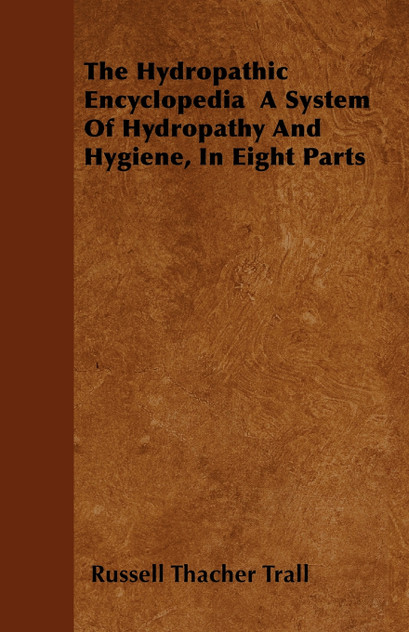The Hydropathic Encyclopedia A System Of Hydropathy And Hygiene, In Eight Parts The Hydropathic Encyclopedia A System Of Hydropathy And Hygiene, In Eight Parts
