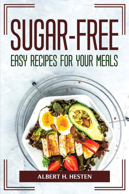 SUGAR-FREE EASY RECIPES FOR YOUR MEALS SUGAR-FREE EASY RECIPES FOR YOUR MEALS