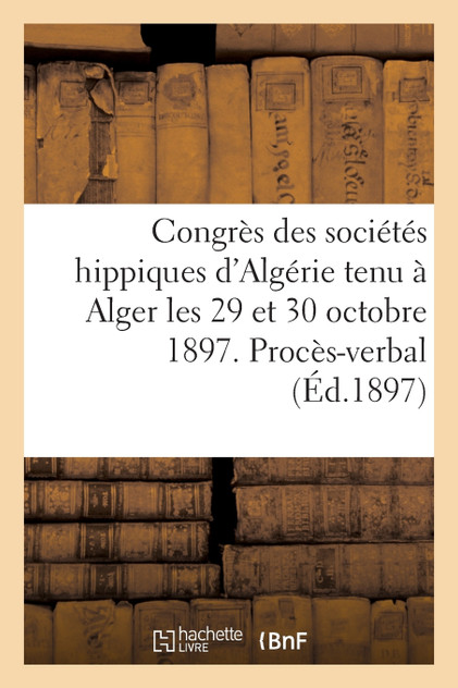 Congrès des sociétés hippiques d'Algérie tenu à Alger les 29 et 30 octobre 1897. Congrès des sociétés hippiques d'Algérie tenu à Alger les 29 et 30 octobre 1897.