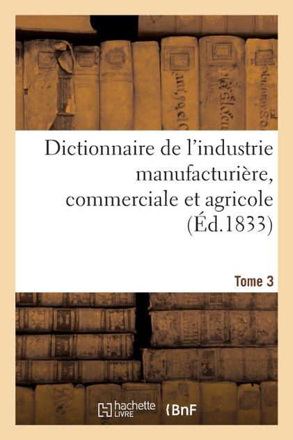 Dictionnaire de l'industrie manufacturière, commerciale et agricole. Tome 3 Dictionnaire de l'industrie manufacturière, commerciale et agricole. Tome 3
