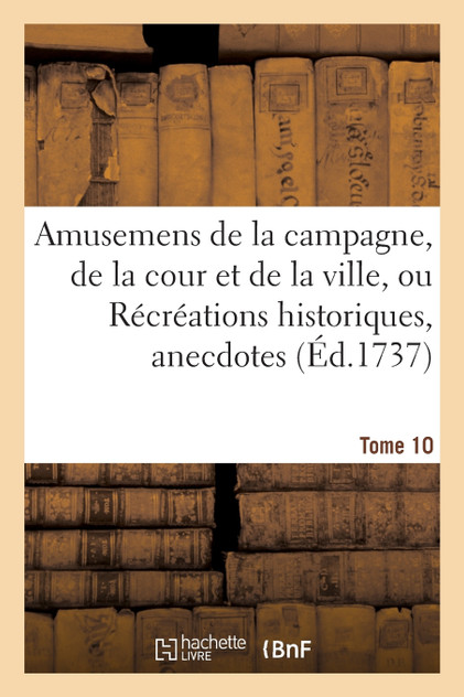 Amusemens de la campagne, de la cour et de la ville, ou Récréations historiques, anecdotes, Tome 10 Amusemens de la campagne, de la cour et de la ville, ou Récréations historiques, anecdotes, Tome 10