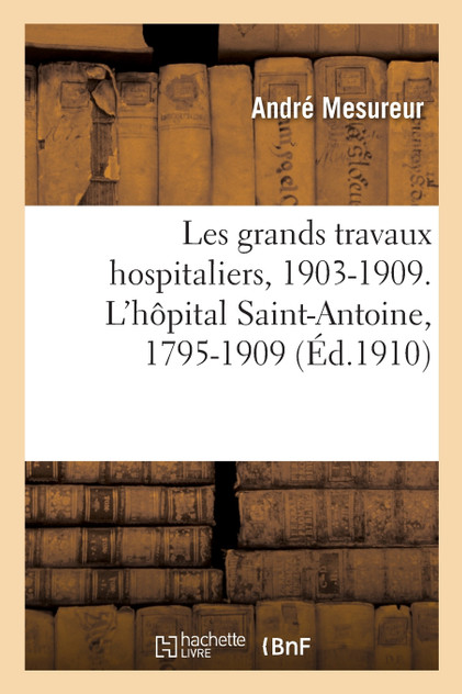 Les grands travaux hospitaliers, 1903-1909. L'hôpital Saint-Antoine, 1795-1909