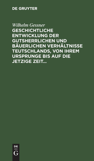 Geschichtliche Entwicklung der gutsherrlichen und bäuerlichen Verhältnisse Teutschlands, von ihrem Ursprunge bis auf die jetzige Zeit Geschichtliche Entwicklung der gutsherrlichen und bäuerlichen Verhältnisse Teutschlands, von ihrem Ursprunge bis auf die jetzige Zeit