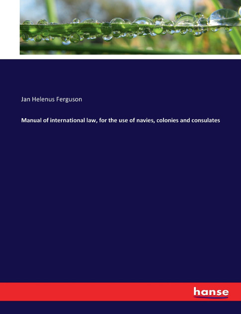 Manual of international law, for the use of navies, colonies and consulates Manual of international law, for the use of navies, colonies and consulates