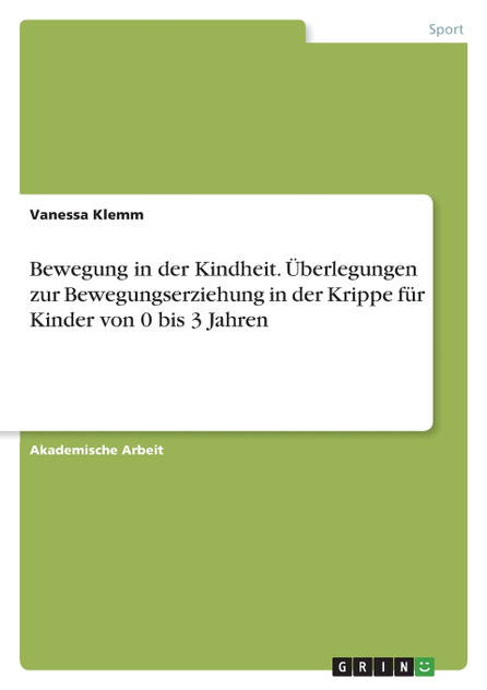 Bewegung in der Kindheit. Überlegungen zur Bewegungserziehung in der Krippe für Kinder von 0 bis 3 Jahren Bewegung in der Kindheit. Überlegungen zur Bewegungserziehung in der Krippe für Kinder von 0 bis 3 Jahren