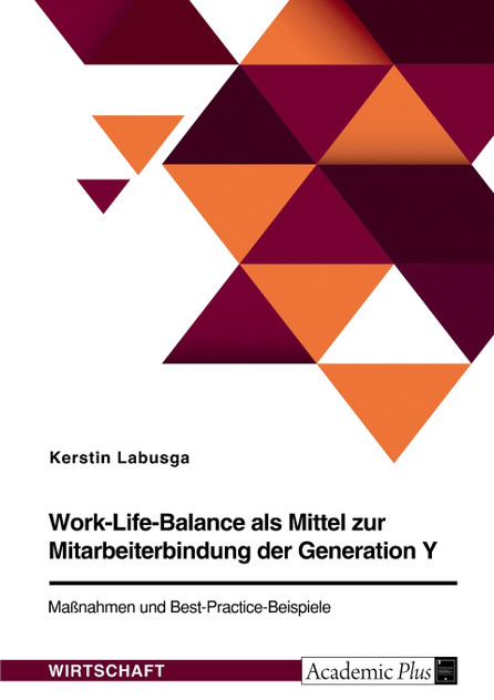 Work-Life-Balance als Mittel zur Mitarbeiterbindung der Generation Y. Maßnahmen und Best-Practice-Beispiele Work-Life-Balance als Mittel zur Mitarbeiterbindung der Generation Y. Maßnahmen und Best-Practice-Beispiele