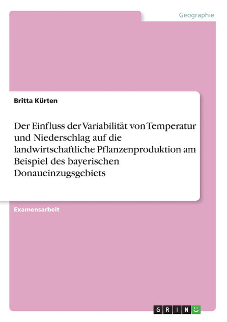 Der Einfluss der Variabilität von Temperatur und Niederschlag auf die landwirtschaftliche Pflanzenproduktion am Beispiel des bayerischen Donaueinzugsgebiets Der Einfluss der Variabilität von Temperatur und Niederschlag auf die landwirtschaftliche Pflanzenproduktion am Beispiel des bayerischen Donaueinzugsgebiets