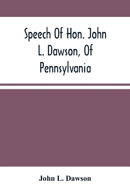 Speech Of Hon. John L. Dawson, Of Pennsylvania, On The Reconstruction Of The Union Speech Of Hon. John L. Dawson, Of Pennsylvania, On The Reconstruction Of The Union