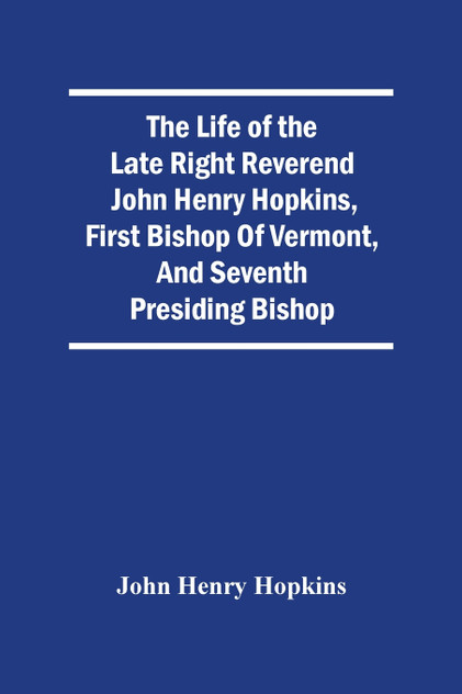 The Life Of The Late Right Reverend John Henry Hopkins, First Bishop Of Vermont, And Seventh Presiding Bishop