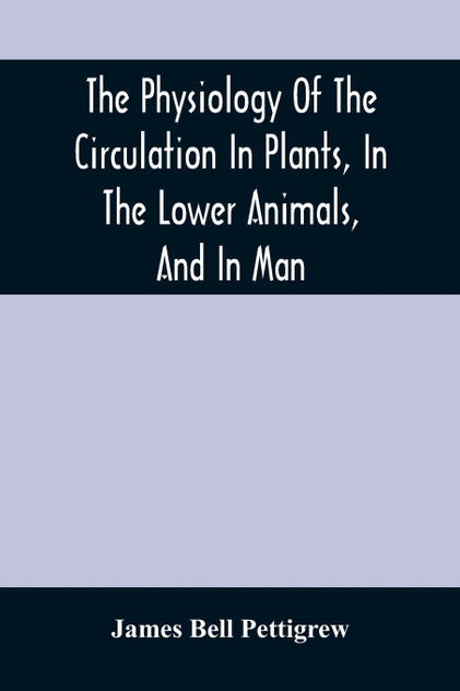 The Physiology Of The Circulation In Plants, In The Lower Animals, And In Man The Physiology Of The Circulation In Plants, In The Lower Animals, And In Man