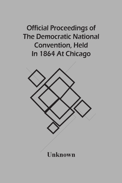 Official Proceedings Of The Democratic National Convention, Held In 1864 At Chicago Official Proceedings Of The Democratic National Convention, Held In 1864 At Chicago