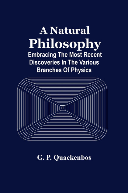 A Natural Philosphy; Embracing The Most Recent Discoveries In The Various Branches Of Physics