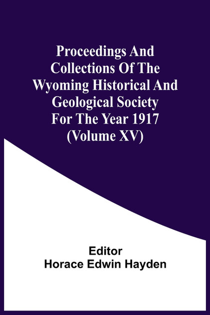Proceedings And Collections Of The Wyoming Historical And Geological Society For The Year 1917 (Volume Xv) Proceedings And Collections Of The Wyoming Historical And Geological Society For The Year 1917 (Volume Xv)