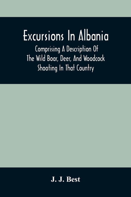 Excursions In Albania; Comprising A Description Of The Wild Boar, Deer, And Woodcock Shooting In That Country Excursions In Albania; Comprising A Description Of The Wild Boar, Deer, And Woodcock Shooting In That Country