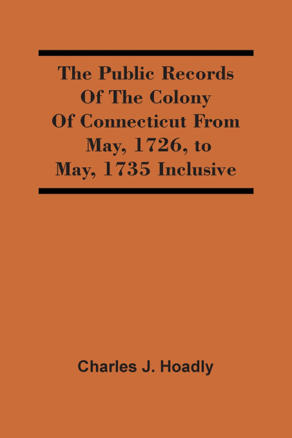 The Public Records Of The Colony Of Connecticut From May, 1726, To May, 1735 Inclusive The Public Records Of The Colony Of Connecticut From May, 1726, To May, 1735 Inclusive