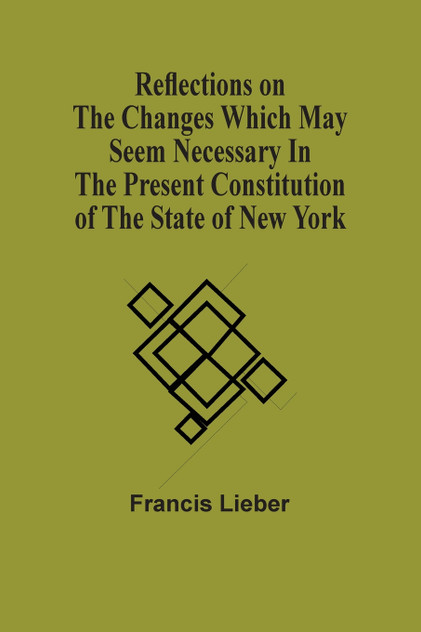 Reflections On The Changes Which May Seem Necessary In The Present Constitution Of The State Of New York Reflections On The Changes Which May Seem Necessary In The Present Constitution Of The State Of New York