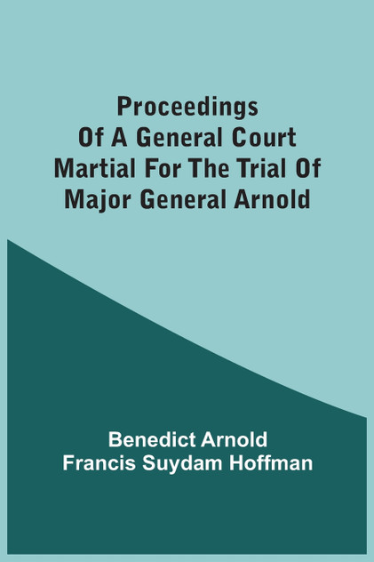 Proceedings Of A General Court Martial For The Trial Of Major General Arnold Proceedings Of A General Court Martial For The Trial Of Major General Arnold