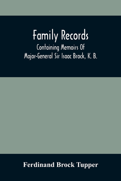 Family Records; Containing Memoirs Of Major-General Sir Isaac Brock, K. B., Lieutenant E. W. Tupper, R. N., And Colonel William De Vic Tupper, With Notices Of Major-General Tupper And Lieut. C. Tupper, R. N.; To Which Are Added The Life Of Te-Cum-Se