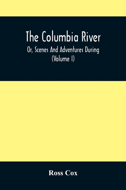 The Columbia River , Or, Scenes And Adventures During A Residence Of Six Years On The Western Side Of The Rocky Mountains Among Various Tribes Of Indians Hitherto Unknown The Columbia River , Or, Scenes And Adventures During A Residence Of Six Years On The Western Side Of The Rocky Mountains Among Various Tribes Of Indians Hitherto Unknown