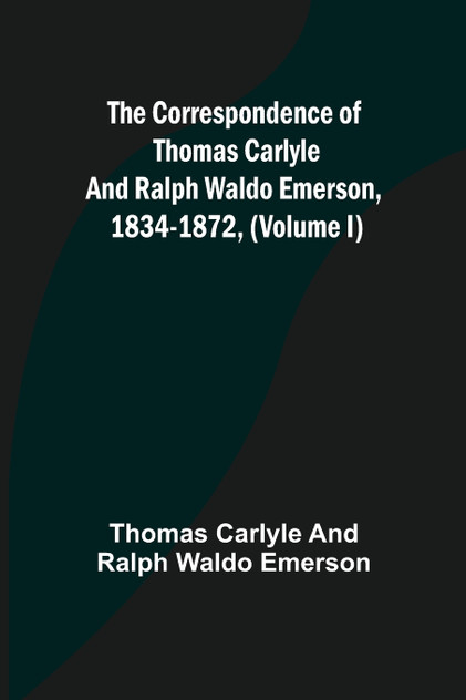 The Correspondence of Thomas Carlyle and Ralph Waldo Emerson, 1834-1872, (Volume I) The Correspondence of Thomas Carlyle and Ralph Waldo Emerson, 1834-1872, (Volume I)