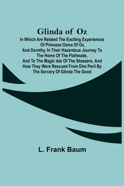 Glinda of Oz;  In Which Are Related the Exciting Experiences of Princess Ozma of Oz, and Dorothy, in Their Hazardous Journey to the Home of the Flatheads, and to the Magic Isle of the Skeezers, and How They Were Rescued from Dire Peril by the Sorcer