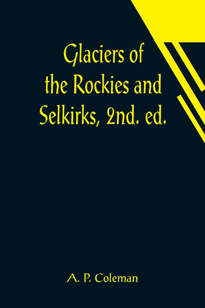 Glaciers of the Rockies and Selkirks, 2nd. ed.; With Notes on Five Great Glaciers of the Canadian National Parks Glaciers of the Rockies and Selkirks, 2nd. ed.; With Notes on Five Great Glaciers of the Canadian National Parks