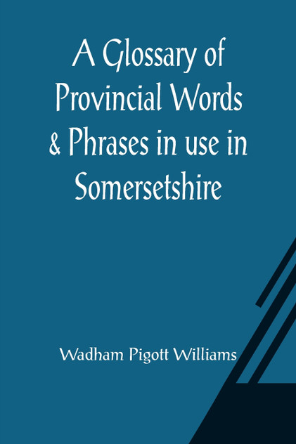 A Glossary of Provincial Words & Phrases in use in Somersetshire A Glossary of Provincial Words & Phrases in use in Somersetshire