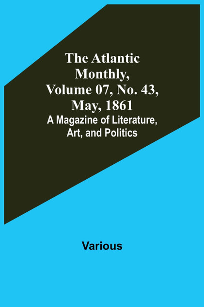 The Atlantic Monthly, Volume 07, No. 43, May, 1861; A Magazine of Literature, Art, and Politics The Atlantic Monthly, Volume 07, No. 43, May, 1861; A Magazine of Literature, Art, and Politics