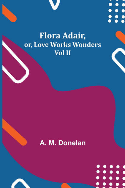 Flora Adair, or, Love Works Wonders Vol II Flora Adair, or, Love Works Wonders Vol II